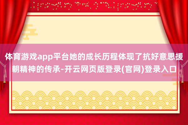 体育游戏app平台她的成长历程体现了抗好意思援朝精神的传承-开云网页版登录(官网)登录入口