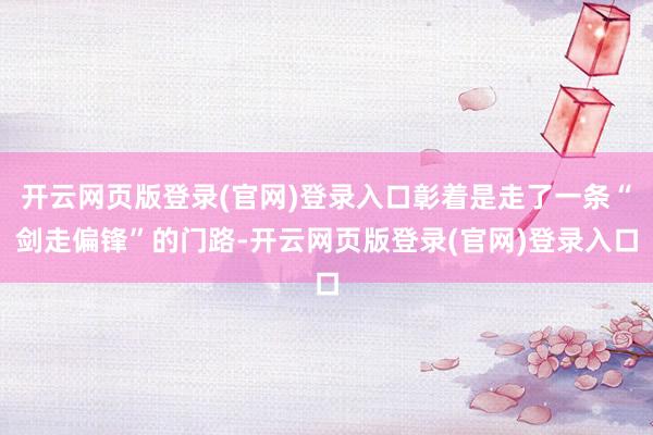 开云网页版登录(官网)登录入口彰着是走了一条“剑走偏锋”的门路-开云网页版登录(官网)登录入口