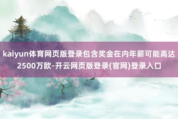 kaiyun体育网页版登录包含奖金在内年薪可能高达2500万欧-开云网页版登录(官网)登录入口