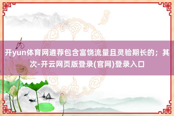 开yun体育网遴荐包含富饶流量且灵验期长的；其次-开云网页版登录(官网)登录入口