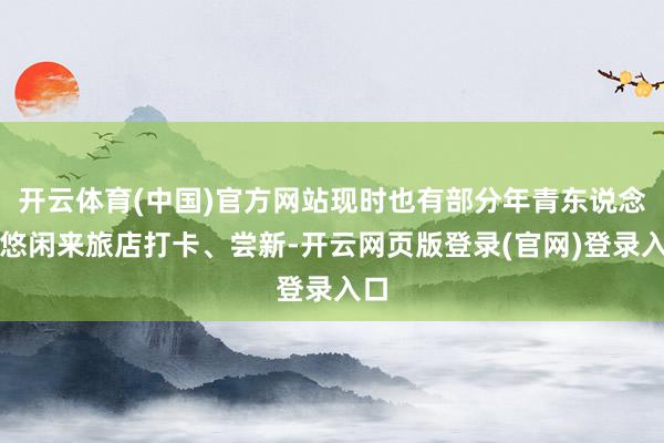 开云体育(中国)官方网站现时也有部分年青东说念主悠闲来旅店打卡、尝新-开云网页版登录(官网)登录入口