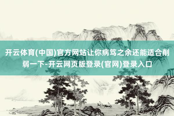 开云体育(中国)官方网站让你病笃之余还能适合削弱一下-开云网页版登录(官网)登录入口