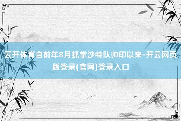 云开体育自前年8月抓掌沙特队帅印以来-开云网页版登录(官网)登录入口