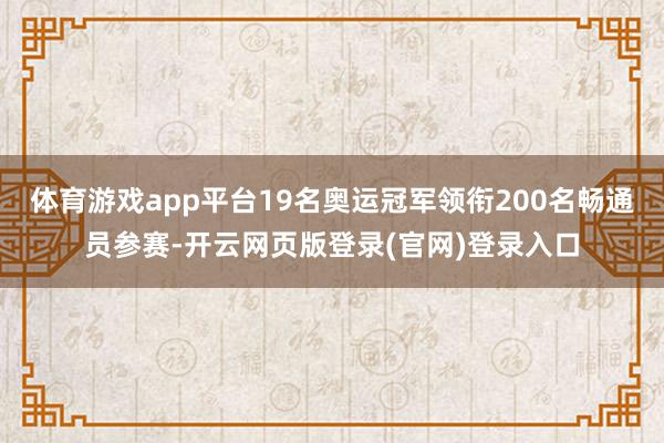 体育游戏app平台19名奥运冠军领衔200名畅通员参赛-开云网页版登录(官网)登录入口