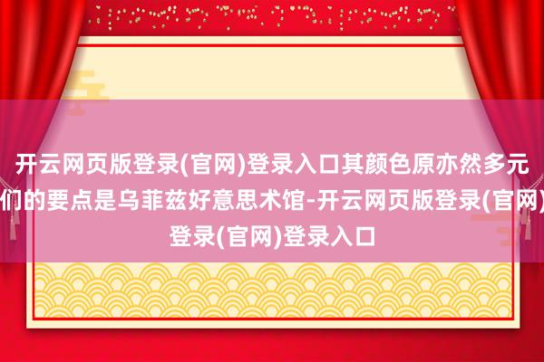 开云网页版登录(官网)登录入口其颜色原亦然多元的啊！咱们的要点是乌菲兹好意思术馆-开云网页版登录(官网)登录入口