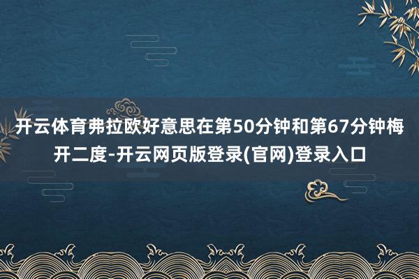 开云体育弗拉欧好意思在第50分钟和第67分钟梅开二度-开云网页版登录(官网)登录入口