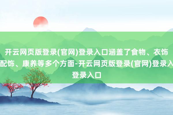 开云网页版登录(官网)登录入口涵盖了食物、衣饰、配饰、康养等多个方面-开云网页版登录(官网)登录入口