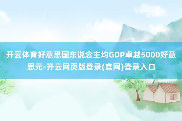 开云体育好意思国东说念主均GDP卓越5000好意思元-开云网页版登录(官网)登录入口