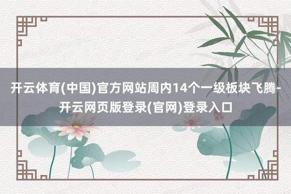 开云体育(中国)官方网站周内14个一级板块飞腾-开云网页版登录(官网)登录入口