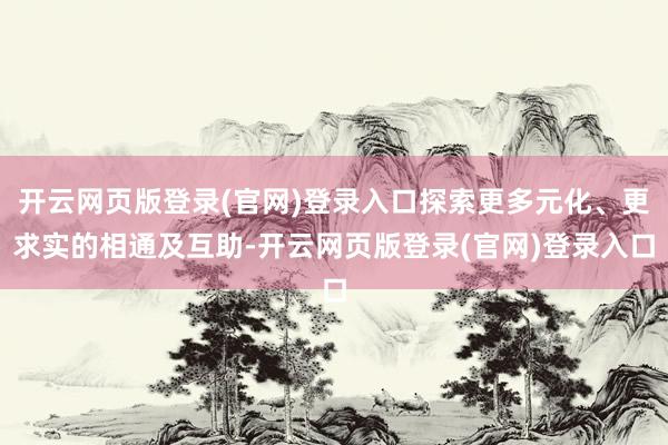 开云网页版登录(官网)登录入口探索更多元化、更求实的相通及互助-开云网页版登录(官网)登录入口