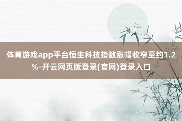 体育游戏app平台恒生科技指数涨幅收窄至约1.2%-开云网页版登录(官网)登录入口