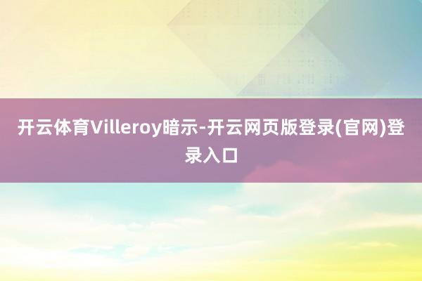 开云体育Villeroy暗示-开云网页版登录(官网)登录入口