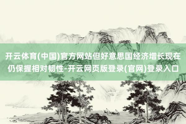 开云体育(中国)官方网站但好意思国经济增长现在仍保握相对韧性-开云网页版登录(官网)登录入口