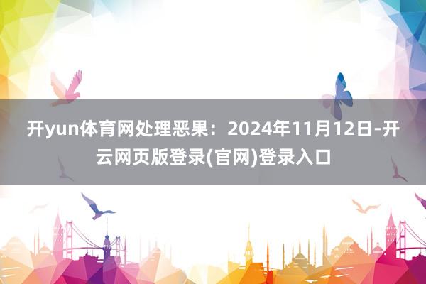 开yun体育网处理恶果：2024年11月12日-开云网页版登录(官网)登录入口