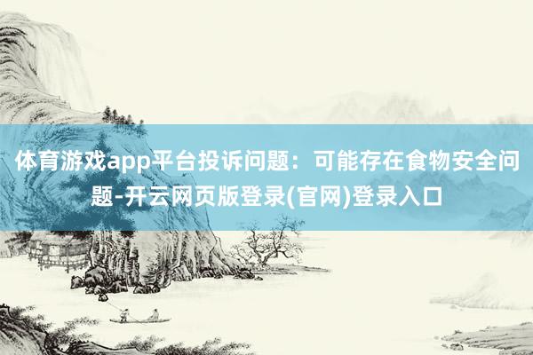 体育游戏app平台投诉问题：可能存在食物安全问题-开云网页版登录(官网)登录入口